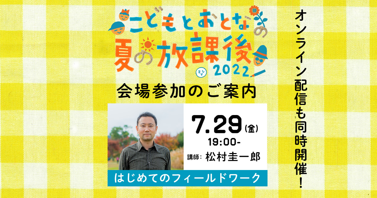 【会場参加】7/29（金）松村圭一郎「はじめてのフィールドワーク」（こどもとおとなの夏の放課後 2022）